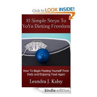10 Simple Steps To YoYo Dieting Freedom: How To Begin Freeing Yourself from Diets and Enjoying Food Again eBook: Leandra J. Kalsy: Kindle Store