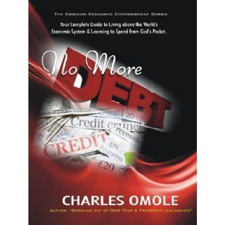 No More Debts: Your Broad Guide to Living Above the World's Economic System and Begin to Spend from God's Pocket (Kingdom Economic Empowerment): Charles Omole: 9781907095009: Books