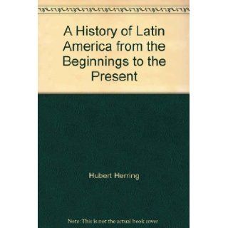 A History of Latin America from the Beginnings to the Present: Hubert Herring: Books