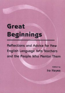 Great Beginnings: Reflections and Advice for New English Language Arts Teachers and the People Who Mentor Them (9780814118887): Ira Hayes, Conference on English Leadership: Books