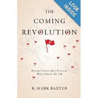 The Coming Revolution: Because Status Quo Missions Won't Finish the Job: R. Mark Baxter: 9781602478374: Books