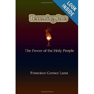 Becoming One: The Power Of The Holy People: Francisco Gomez Luna: 9781424317523: Books