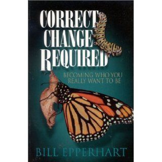 Correct Change Required: Becoming Who You Really Want to Be: Bill Epperhart: 9781930027213: Books