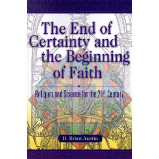The End of Certainty and the Beginning of Faith Religion and Science for the 21st Century D. Brian Austin 9781573122627 Books