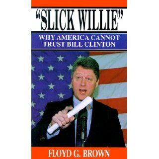 "Slick Willie": Why America Cannot Trust Bill Clinton: Floyd G. Brown: 9780963439703: Books
