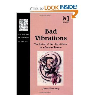 Bad Vibrations The History of the Idea of Music As Cause of Disease (The History of Medicine in Context) James Kennaway 9781409426424 Books