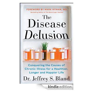 The Disease Delusion Conquering the Causes of Chronic Illness for a Healthier, Longer, and Happier Life eBook Dr.Jeffrey S. Bland, Dr. Mark Hyman Kindle Store