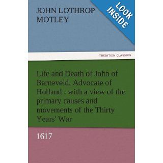 Life and Death of John of Barneveld, Advocate of Holland : with a view of the primary causes and movements of the Thirty Years' War, 1617 (TREDITION CLASSICS): John Lothrop Motley: 9783842457447: Books