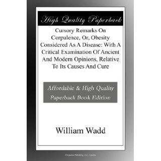 Cursory Remarks On Corpulence, Or, Obesity Considered As A Disease With A Critical Examination Of Ancient And Modern Opinions, Relative To Its Causes And Cure William Wadd Books