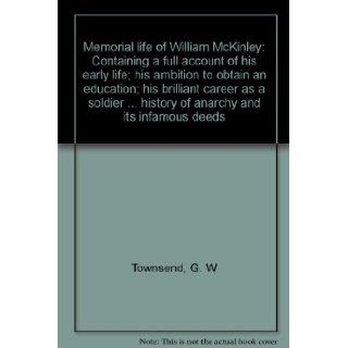 Memorial life of William McKinley: Containing a full account of his early life; his ambition to obtain an education; his brilliant career as a soldierhistory of anarchy and its infamous deeds: G. W Townsend: Books