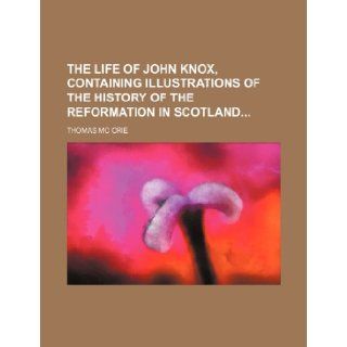 The life of John Knox, containing illustrations of the history of the reformation in Scotland: Thomas Mc Crie: 9781235994500: Books