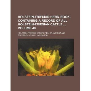 Holstein Friesian herd book, containing a record of all Holstein Friesian cattle Volume 40: Holstein Friesian America: 9781130084504: Books