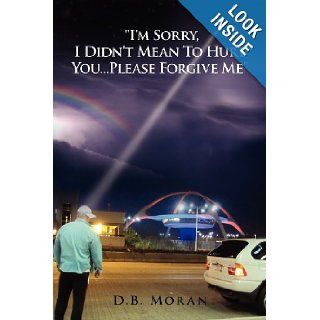 ''I'm Sorry, I Didn't Mean to Hurt YouPlease Forgive Me'' D. B. Moran 9781477100387 Books