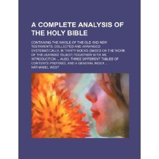A complete analysis of the Holy Bible; containing the whole of the Old and New Testaments, collected and arranged systematically, in thirty booksalso, three different tables of cont: Nathaniel West: 9781236287274: Books
