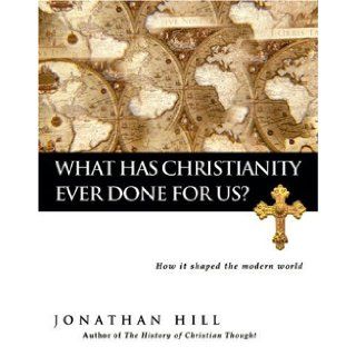 What Has Christianity Ever Done for Us?: How It Shaped the Modern World: Jonathan Hill: 9780830833283: Books