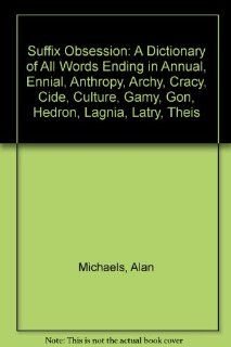 Suffix Obsession: A Dictionary of All Words Ending in Annual, Ennial, Anthropy, Archy, Cracy, Cide, Culture, Gamy, Gon, Hedron, Lagnia, Latry, Theis: Alan Michaels: 9780899506746: Books