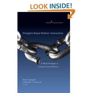 Strengths Based Batterer Intervention: A New Paradigm in Ending Family Violence eBook: Peter Lehmann PhD  LCSW, Dr. Catherine Simmons PhD: Kindle Store