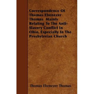 Correspondence Of Thomas Ebenezer Thomas Mainly Relating To The Anti Slavery Conflict In Ohio, Especially In The Presbyterian Church Thomas Ebenezer Thomas 9781445541891 Books
