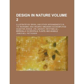 Design in nature Volume 2; illustrated by spiral and other arrangements in the inorganic and organic kingdoms as exemplified in matter, force, life,especially in crystals, plants, and animals: James Bell Pettigrew: 9781236054975: Books