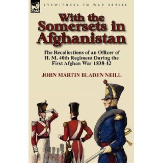 With the Somersets in Afghanistan: The Recollections of an Officer of H. M. 40th Regiment During the First Afghan War 1838 42: John Martin Bladen Neill: 9780857064899: Books