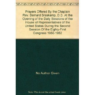 Prayers Offered By the Chaplain Rev. Bernard Braskamp, D.D. At the Opening of the Daily Sessions of the House of Representatives of the United States During the Second Session Of the Eighty First Congress 1950 1952: No Author Given: Books