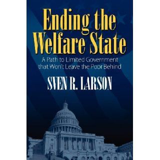 Ending the Welfare State: A Path to Limited Government that Won't Leave the Poor Behind: Sven R. Larson: 9781432788872: Books