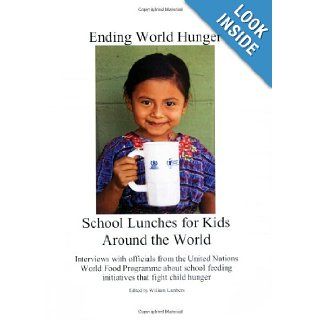 Ending World Hunger School Lunches for Kids Around the World (Interviews with officials from the United Nations World Food Programme about school feeding initiatives that fight child hunger) William Lambers 9780972462983 Books