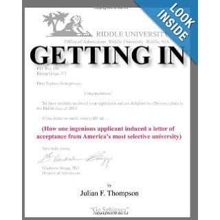 Getting In: How one ingenious applicant induced a letter of acceptance from America's most selective university: Julian F. Thompson: 9780615290478: Books