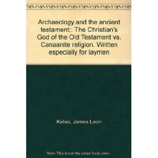 Archaeology and the ancient testament;: The Christian's God of the Old Testament vs. Canaanite religion. Written especially for laymen: James Leon Kelso: Books