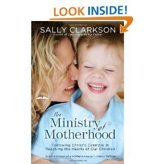The Ministry of Motherhood: Following Christ's Example in Reaching the Hearts of Our Children: Sally Clarkson: 9781578565825: Books