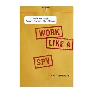 Work Like a Spy: Business Tips from a Former CIA Officer (Hardback)   Common: By (author) J. C. Carleson: 0884154226666: Books