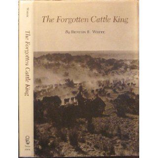 The Forgotten Cattle King (Centennial Series of the Association of Former Students): Benton R. White: 9780890962503: Books