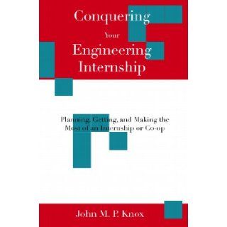 Conquering Your Engineering Internship: Planning, Getting, And Making The Most Of An Internship Or Co Op: John M. P. Knox: 9781438207995: Books