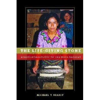 The Life Giving Stone: Ethnoarchaeology of Maya Metates: Michael T. Searcy: 9780816529094: Books