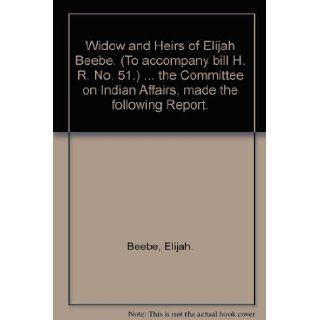 Widow and Heirs of Elijah Beebe. (To accompany bill H. R. No. 51.)the Committee on Indian Affairs, made the following Report.: Books