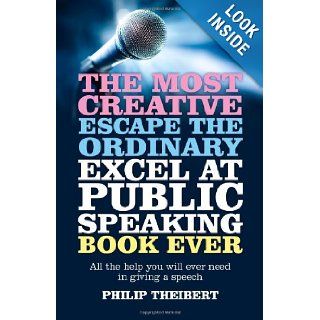 The Most Creative, Escape the Ordinary, Excel at Public Speaking Book Ever: All The Help You Will Ever Need In Giving A Speech: Philip Theibert: 9781780996721: Books