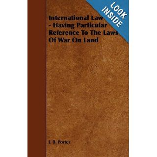 International Law   Having Particular Reference To The Laws Of War On Land: J. B. Porter: 9781443778091: Books