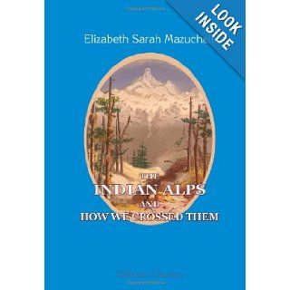 The Indian Alps and How We Crossed Them: Being a Narrative of Two Years Residence in the Eastern Himalaya and Two Months' Tour into the Interior. By a Lady Pioneer, Illustrated by Herself: Elizabeth Sarah Mazuchelli: 9781402197949: Books