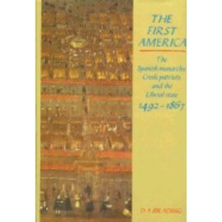 The First America: The Spanish Monarchy, Creole Patriots and the Liberal State 1492 1866 (9780521391306): D. A. Brading: Books