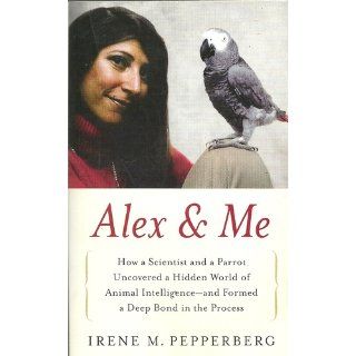 Alex & Me: How a Scientist and a Parrot Discovered a Hidden World of Animal Intelligence  and Formed a Deep Bond in the Process: Irene Pepperberg: 9780061673986: Books
