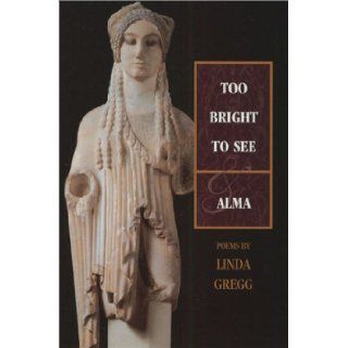 Too Bright to See / Alma: Poems: Linda Gregg: 9781555973575: Books
