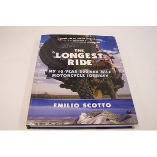 The Longest Ride: My Ten Year 500, 000 Mile Motorcycle Journey: Emilio Scotto: 9780760326329: Books