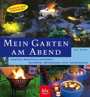 Mein Garten am Abend: Sitzpltze, Beleuchtung, Nachtblher, Nachtdufter, Wrmespender, Sicht  und Windschutz: Ute Bauer: Bücher