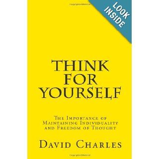 Think For Yourself: The Importance of Maintaining Individuality and Freedom of Thought: David Charles: 9781448690107: Books