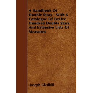 A Handbook Of Double Stars   With A Catalogue Of Twelve Hundred Double Stars And Extensive Lists Of Measures Joseph Gledhill 9781446022931 Books