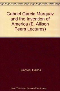 Gabriel Garcia Marquez and the Invention of America (E. Allison Peers Lectures): Carlos Fuentes: 9780853231967: Books