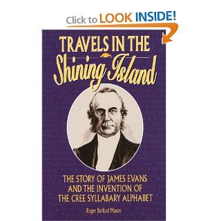 Travels in the Shining Island: The Story of James Evans and the Invention of the Cree Syllabary Alphabet: Roger Burford Mason: 9781896219165: Books