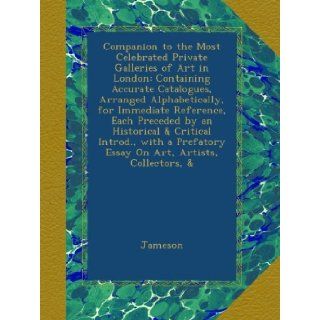 Companion to the Most Celebrated Private Galleries of Art in London: Containing Accurate Catalogues, Arranged Alphabetically, for Immediate Reference,Essay On Art, Artists, Collectors, &: Jameson: Books
