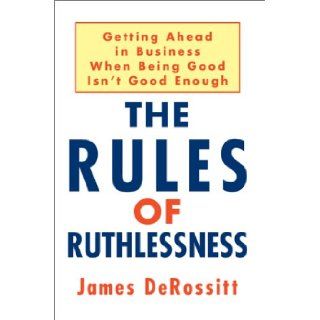 The Rules of Ruthlessness: Getting Ahead in Business When Being Good Isn't Good Enough: James DeRossitt: 9780595288908: Books