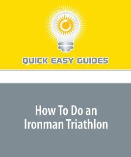 How To Do an Ironman Triathlon Finishing the Grandaddy of Them All Isn't as Impossible as You Might Think Quick Easy Guides 9781440024771 Books